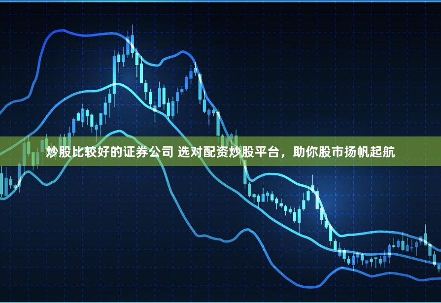 炒股比較好的證券公司 選對配資炒股平臺，助你股市揚帆起航